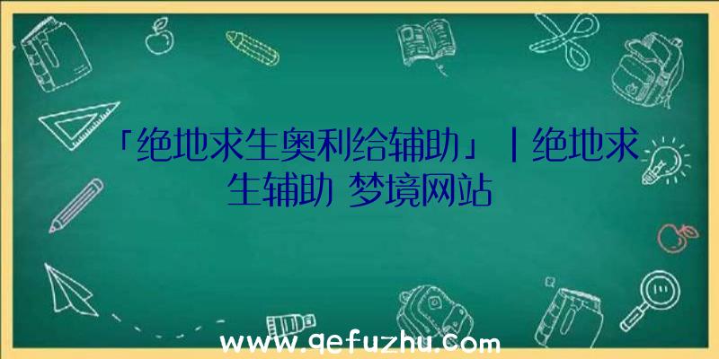 「绝地求生奥利给辅助」|绝地求生辅助